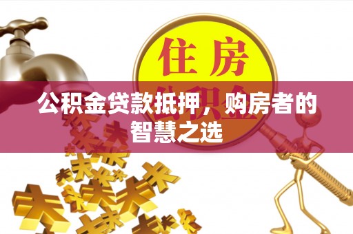 武侯公积金贷款抵押，购房者的智慧之选