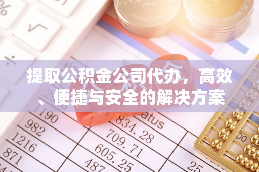武侯提取公积金公司代办，高效、便捷与安全的解决方案