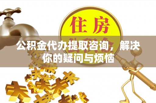 武侯公积金代办提取咨询，解决你的疑问与烦恼
