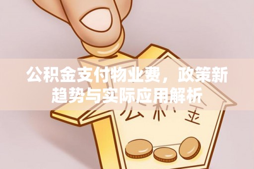 武侯公积金支付物业费，政策新趋势与实际应用解析