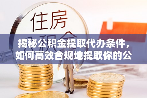 武侯揭秘公积金提取代办条件，如何高效合规地提取你的公积金