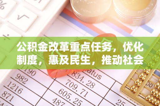 武侯公积金改革重点任务，优化制度，惠及民生，推动社会公平发展