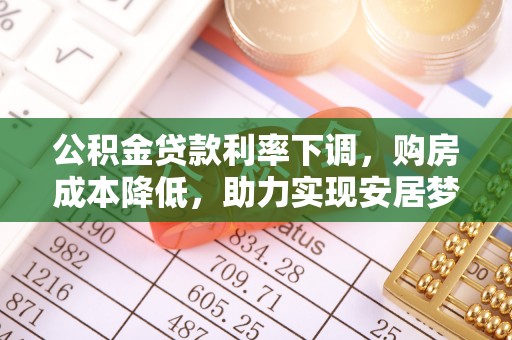 武侯公积金贷款利率下调，购房成本降低，助力实现安居梦