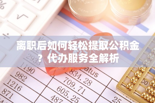 武侯离职后如何轻松提取公积金？代办服务全解析