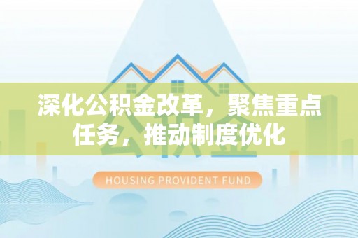 武侯深化公积金改革，聚焦重点任务，推动制度优化