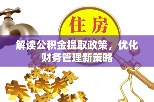 武侯解读公积金提取政策，优化财务管理新策略