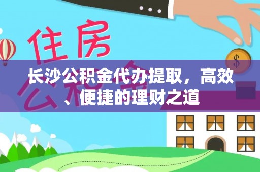 武侯长沙公积金代办提取，高效、便捷的理财之道