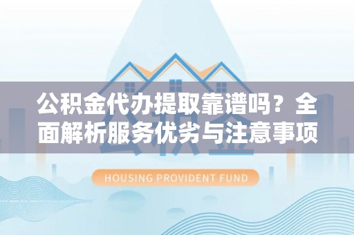 武侯公积金代办提取靠谱吗？全面解析服务优劣与注意事项
