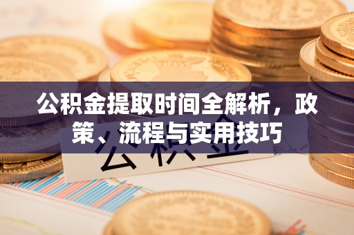 武侯公积金提取时间全解析，政策、流程与实用技巧
