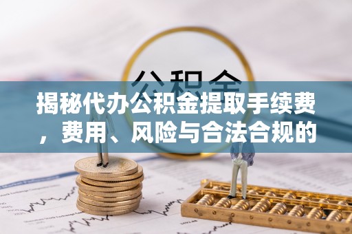 武侯揭秘代办公积金提取手续费，费用、风险与合法合规的全解析