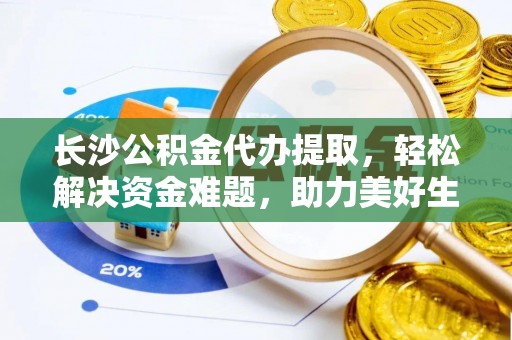 武侯长沙公积金代办提取，轻松解决资金难题，助力美好生活