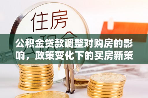 武侯公积金贷款调整对购房的影响，政策变化下的买房新策略