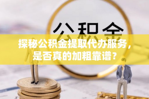 武侯探秘公积金提取代办服务，是否真的加粗靠谱？