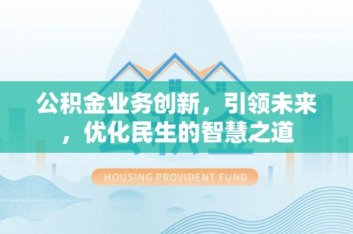 武侯公积金业务创新，引领未来，优化民生的智慧之道