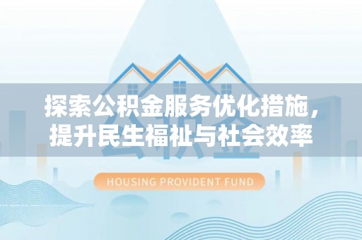 武侯探索公积金服务优化措施，提升民生福祉与社会效率
