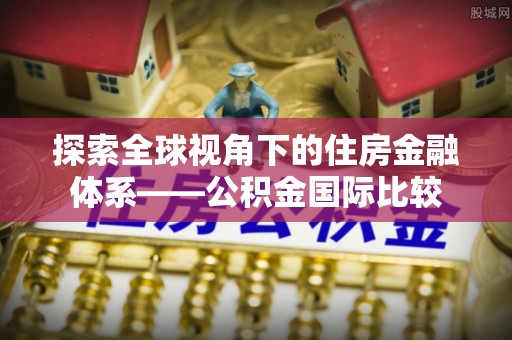 武侯探索全球视角下的住房金融体系——公积金国际比较