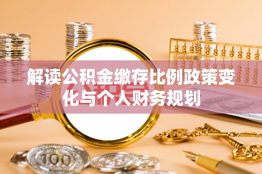 武侯解读公积金缴存比例政策变化与个人财务规划