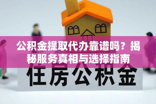 武侯公积金提取代办靠谱吗？揭秘服务真相与选择指南