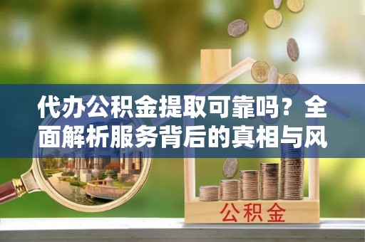 武侯代办公积金提取可靠吗？全面解析服务背后的真相与风险