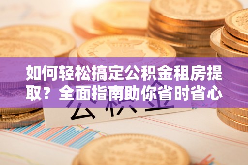 武侯如何轻松搞定公积金租房提取？全面指南助你省时省心