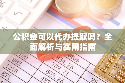 武侯公积金可以代办提取吗？全面解析与实用指南