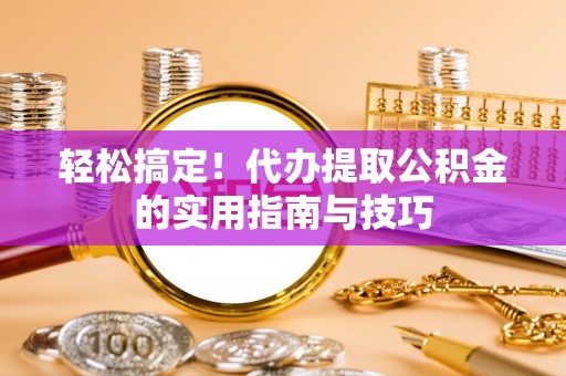 武侯轻松搞定！代办提取公积金的实用指南与技巧