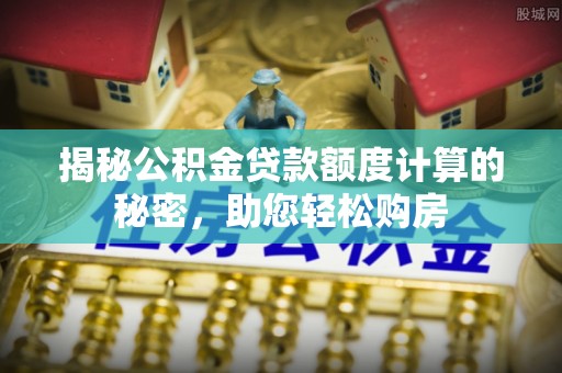 武侯揭秘公积金贷款额度计算的秘密，助您轻松购房