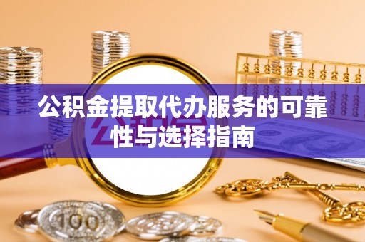 武侯公积金提取代办服务的可靠性与选择指南