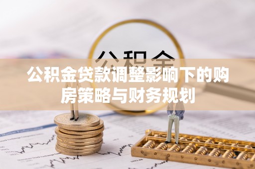 武侯公积金贷款调整影响下的购房策略与财务规划