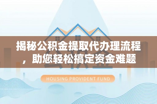 武侯揭秘公积金提取代办理流程，助您轻松搞定资金难题