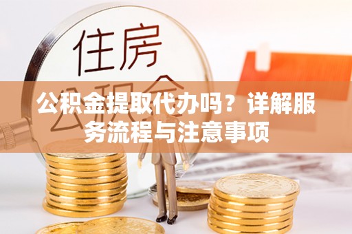 武侯公积金提取代办吗？详解服务流程与注意事项