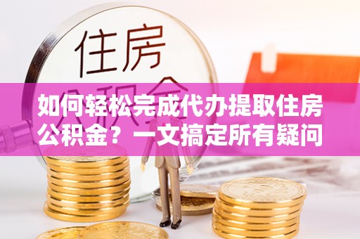 武侯如何轻松完成代办提取住房公积金？一文搞定所有疑问