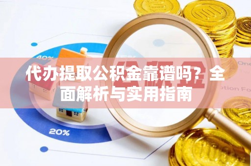武侯代办提取公积金靠谱吗？全面解析与实用指南
