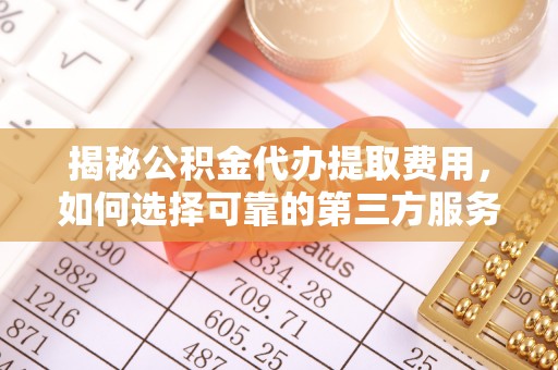 武侯揭秘公积金代办提取费用，如何选择可靠的第三方服务