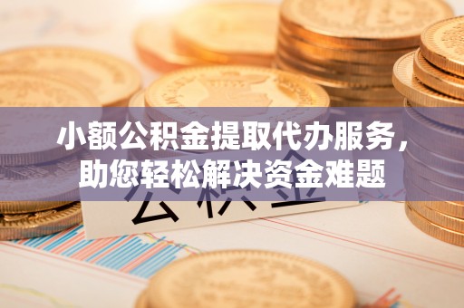 武侯小额公积金提取代办服务，助您轻松解决资金难题