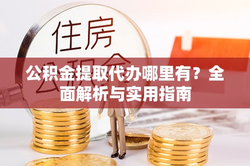 武侯公积金提取代办哪里有？全面解析与实用指南