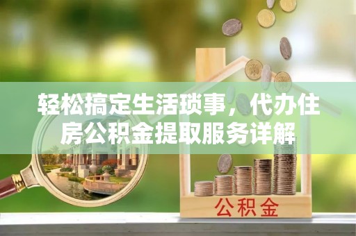武侯轻松搞定生活琐事，代办住房公积金提取服务详解