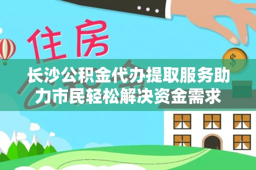 武侯长沙公积金代办提取服务助力市民轻松解决资金需求