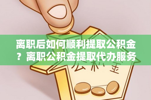 武侯离职后如何顺利提取公积金？离职公积金提取代办服务帮你搞定！