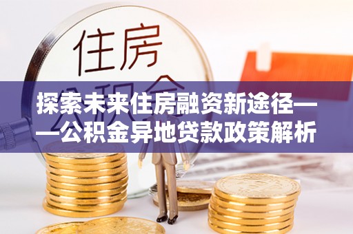 武侯探索未来住房融资新途径——公积金异地贷款政策解析与实践