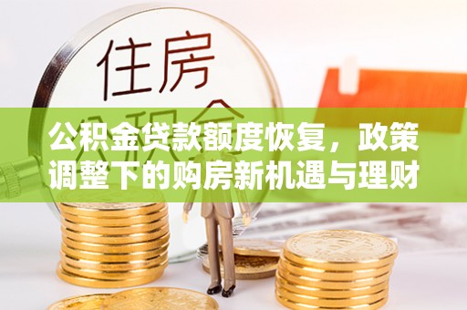武侯公积金贷款额度恢复，政策调整下的购房新机遇与理财规划