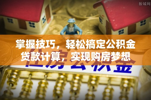 武侯掌握技巧，轻松搞定公积金贷款计算，实现购房梦想