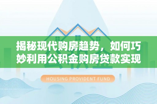 武侯揭秘现代购房趋势，如何巧妙利用公积金购房贷款实现置业梦想