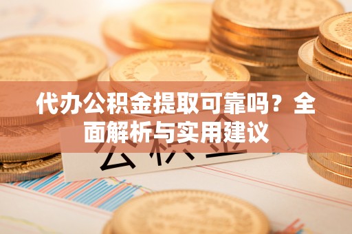 武侯代办公积金提取可靠吗？全面解析与实用建议