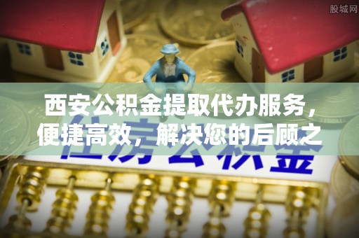 武侯西安公积金提取代办服务，便捷高效，解决您的后顾之忧