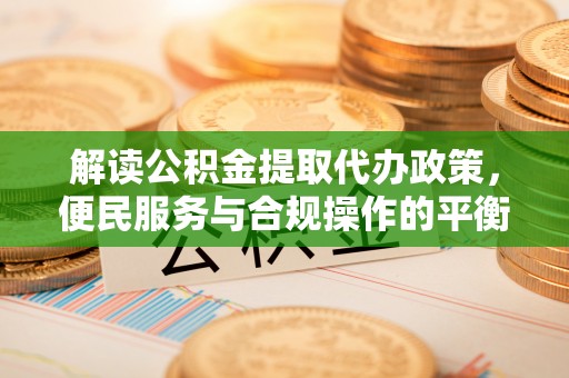 武侯解读公积金提取代办政策，便民服务与合规操作的平衡之道