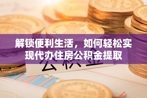武侯解锁便利生活，如何轻松实现代办住房公积金提取