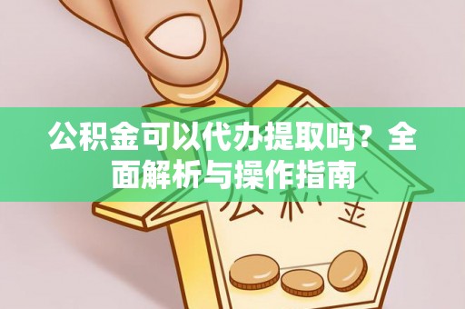 武侯公积金可以代办提取吗？全面解析与操作指南