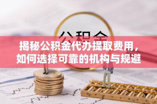 武侯揭秘公积金代办提取费用，如何选择可靠的机构与规避潜在风险