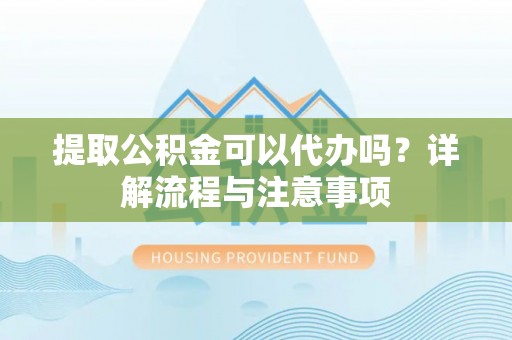 武侯提取公积金可以代办吗？详解流程与注意事项